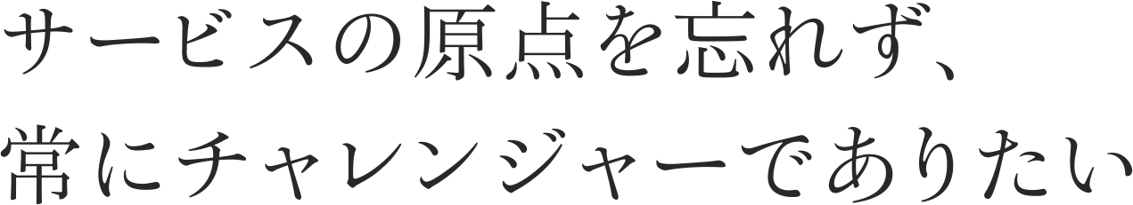 サービスの原点を忘れず、常にチャレンジャーでありたい