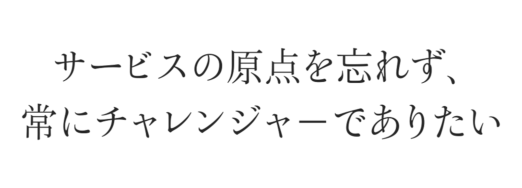 サービスの原点を忘れず、常にチャレンジャ－でありたい